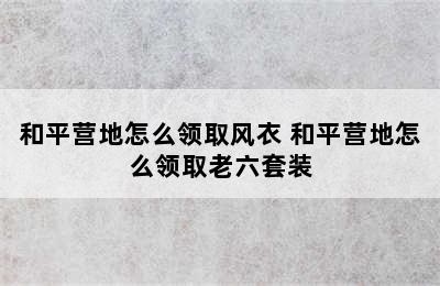 和平营地怎么领取风衣 和平营地怎么领取老六套装